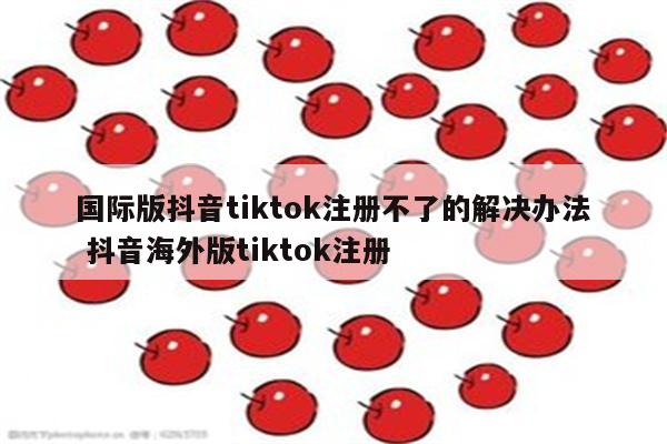 国际版抖音tiktok注册不了的解决办法 抖音海外版tiktok注册