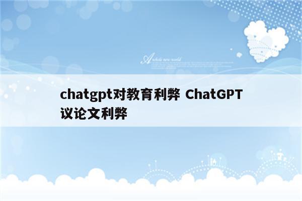 chatgpt对教育利弊 ChatGPT议论文利弊