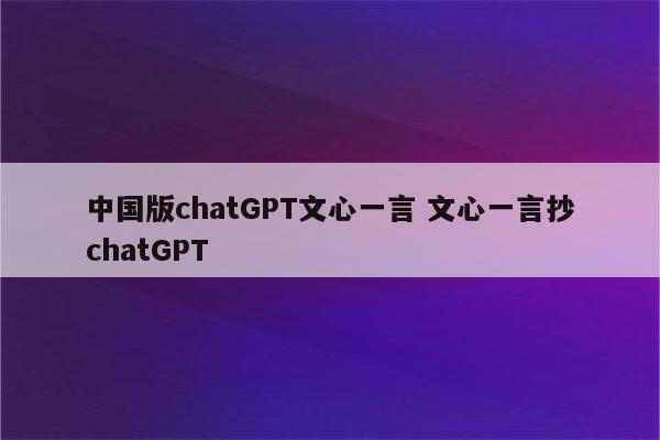 中国版chatGPT文心一言 文心一言抄chatGPT