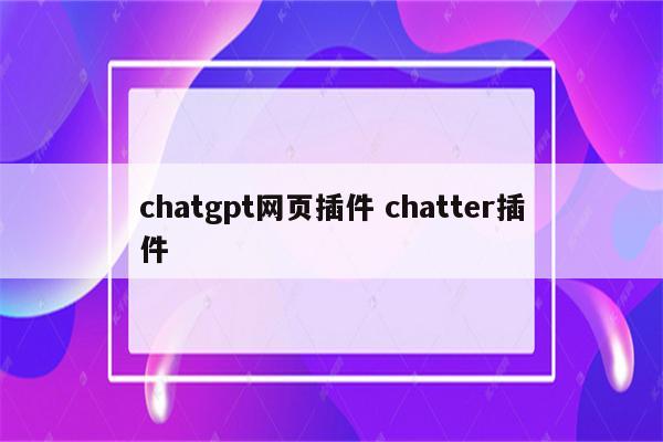 chatgpt网页插件 chatter插件