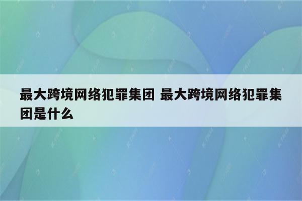 最大跨境网络犯罪集团 最大跨境网络犯罪集团是什么