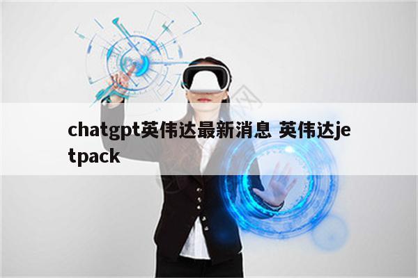 chatgpt英伟达最新消息 英伟达jetpack