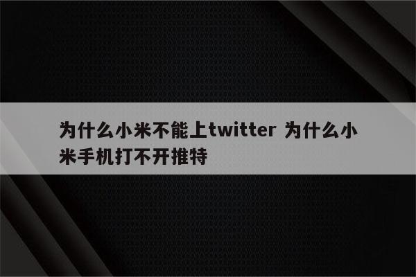 为什么小米不能上twitter 为什么小米手机打不开推特