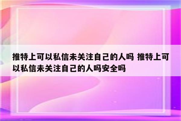 推特上可以私信未关注自己的人吗 推特上可以私信未关注自己的人吗安全吗