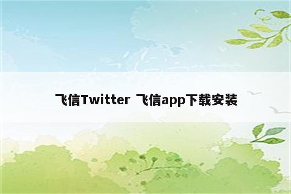 飞信Twitter 飞信app下载安装