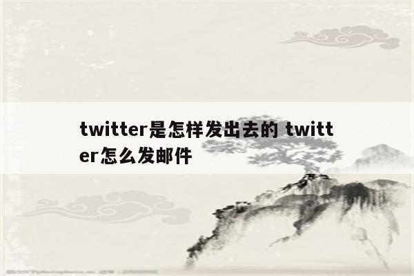 twitter是怎样发出去的 twitter怎么发邮件