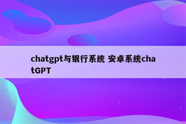 chatgpt与银行系统 安卓系统chatGPT