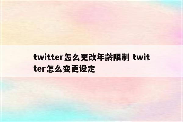 twitter怎么更改年龄限制 twitter怎么变更设定