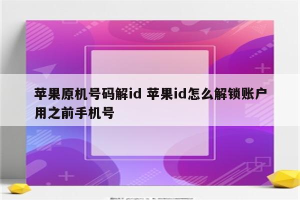 苹果原机号码解id 苹果id怎么解锁账户用之前手机号