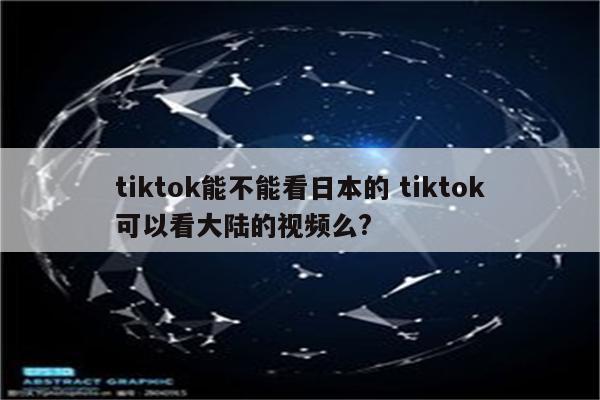 tiktok能不能看日本的 tiktok可以看大陆的视频么?