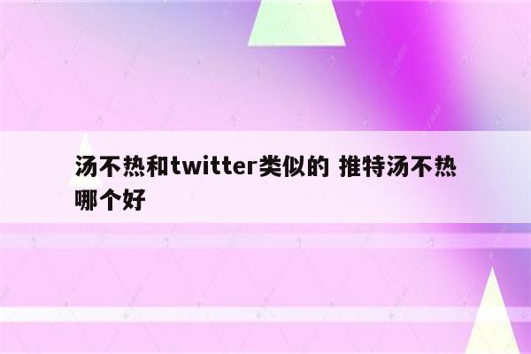 汤不热和twitter类似的 推特汤不热哪个好