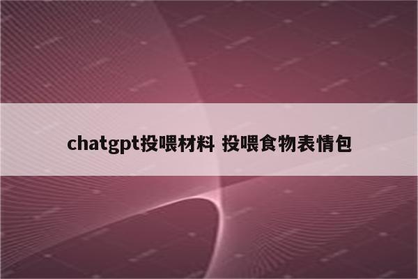 chatgpt投喂材料 投喂食物表情包