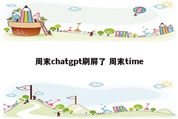 周末chatgpt刷屏了 周末time