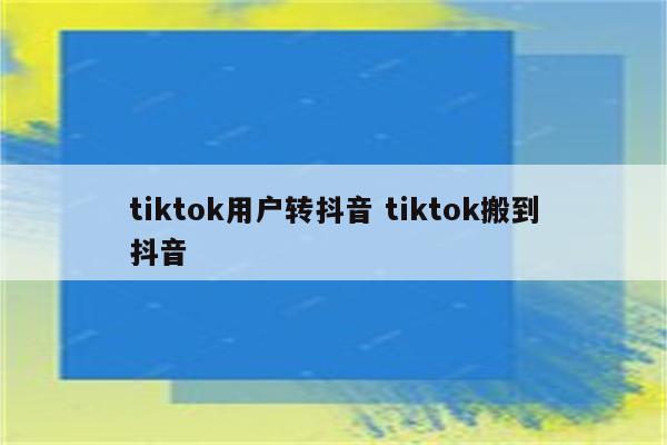 tiktok用户转抖音 tiktok搬到抖音