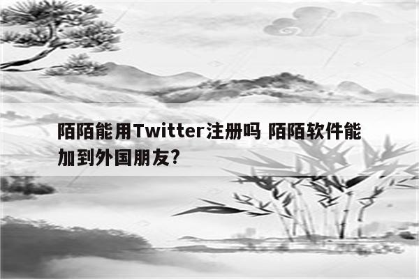 陌陌能用Twitter注册吗 陌陌软件能加到外国朋友?