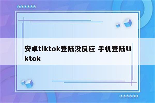 安卓tiktok登陆没反应 手机登陆tiktok