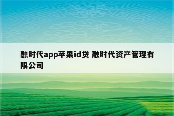 融时代app苹果id贷 融时代资产管理有限公司