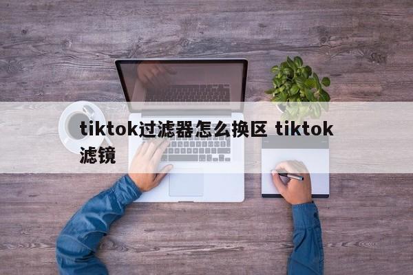 tiktok过滤器怎么换区 tiktok滤镜