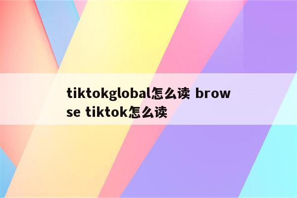 tiktokglobal怎么读 browse tiktok怎么读