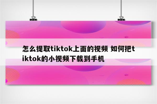 怎么提取tiktok上面的视频 如何把tiktok的小视频下载到手机