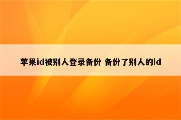 苹果id被别人登录备份 备份了别人的id