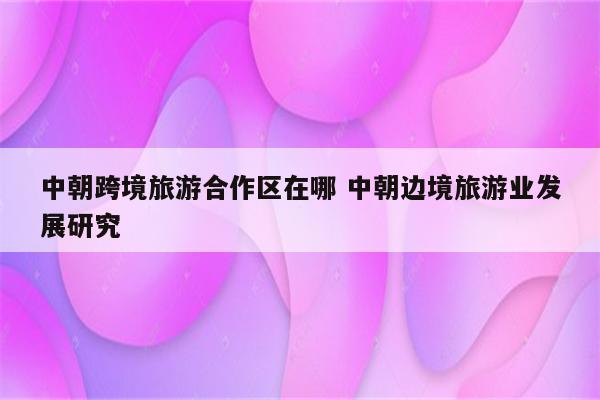 中朝跨境旅游合作区在哪 中朝边境旅游业发展研究