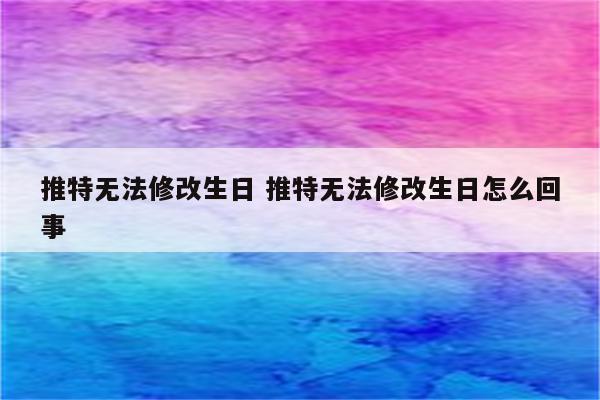 推特无法修改生日 推特无法修改生日怎么回事