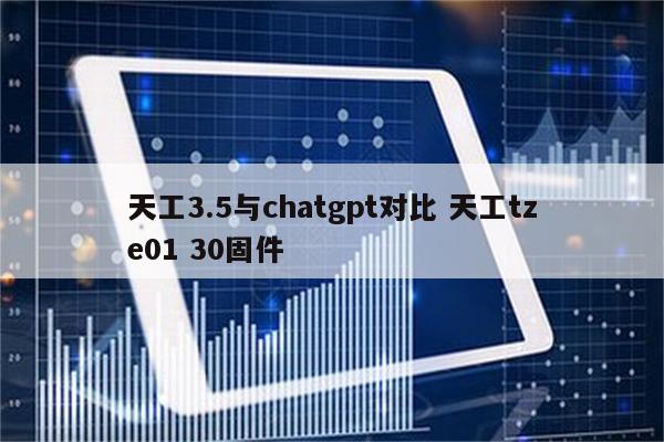 天工3.5与chatgpt对比 天工tze01 30固件