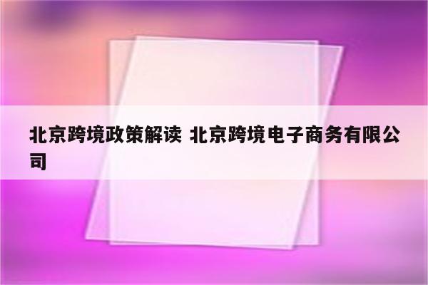 北京跨境政策解读 北京跨境电子商务有限公司