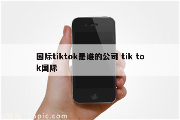 国际tiktok是谁的公司 tik tok国际