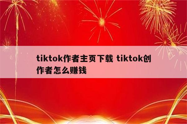 tiktok作者主页下载 tiktok创作者怎么赚钱