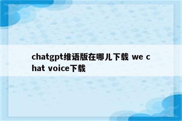 chatgpt维语版在哪儿下载 we chat voice下载