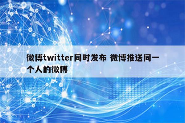 微博twitter同时发布 微博推送同一个人的微博