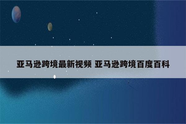 亚马逊跨境最新视频 亚马逊跨境百度百科