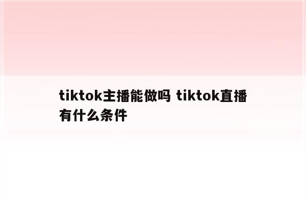 tiktok主播能做吗 tiktok直播有什么条件