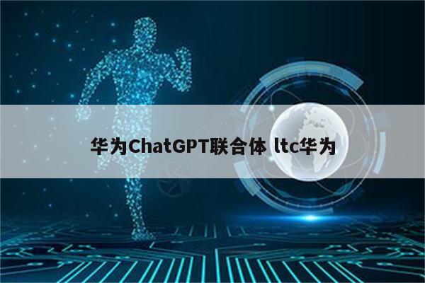 华为ChatGPT联合体 ltc华为