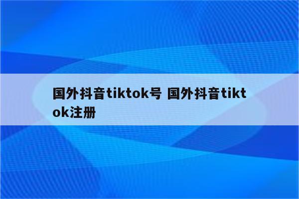 国外抖音tiktok号 国外抖音tiktok注册