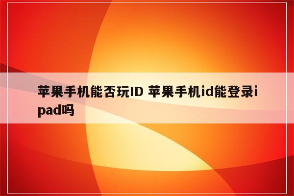 苹果手机能否玩ID 苹果手机id能登录ipad吗