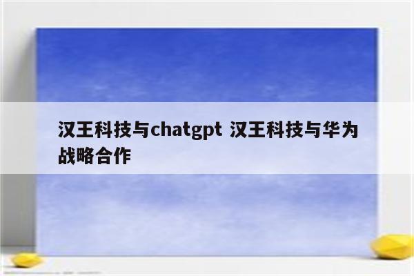 汉王科技与chatgpt 汉王科技与华为战略合作