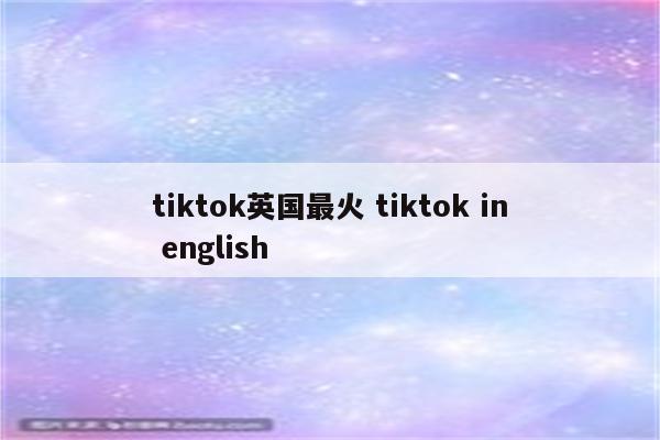 tiktok英国最火 tiktok in english