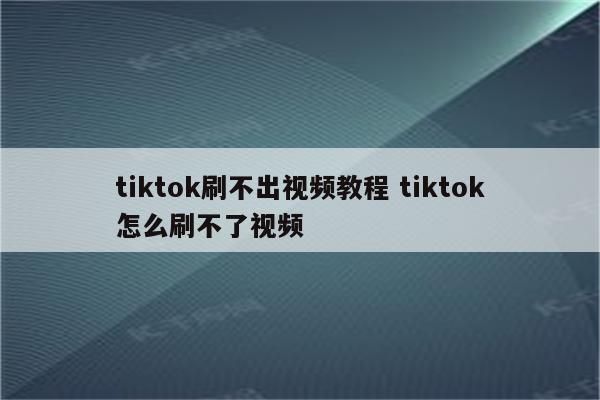 tiktok刷不出视频教程 tiktok怎么刷不了视频