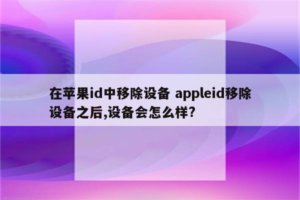 在苹果id中移除设备 appleid移除设备之后,设备会怎么样?