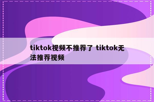 tiktok视频不推荐了 tiktok无法推荐视频