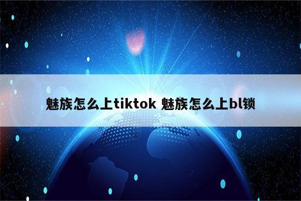 魅族怎么上tiktok 魅族怎么上bl锁