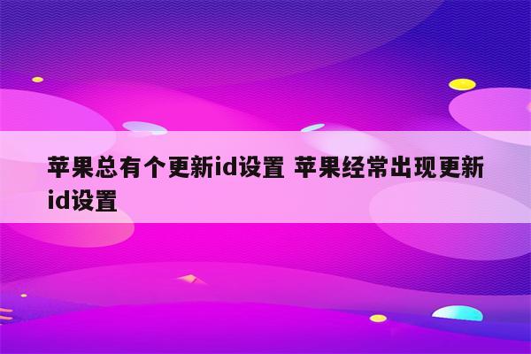 苹果总有个更新id设置 苹果经常出现更新id设置