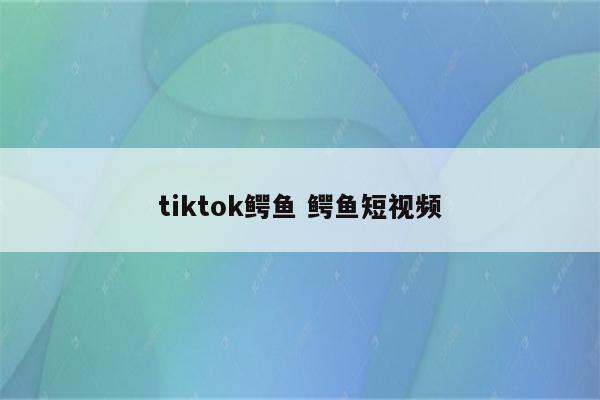 tiktok鳄鱼 鳄鱼短视频