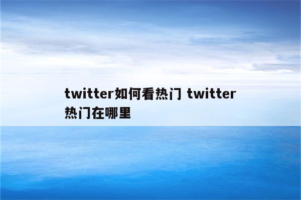 twitter如何看热门 twitter热门在哪里