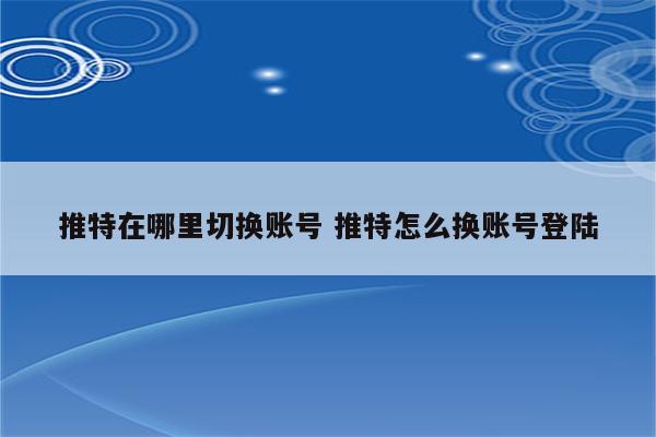 推特在哪里切换账号 推特怎么换账号登陆