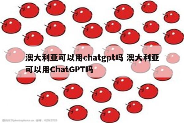 澳大利亚可以用chatgpt吗 澳大利亚可以用ChatGPT吗