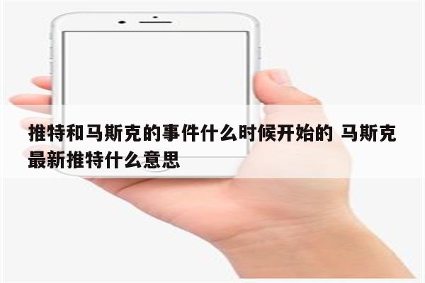 推特和马斯克的事件什么时候开始的 马斯克最新推特什么意思